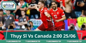 Thụy Sĩ Vs Canada 2:00 25/06 - Đoán Kịch Bản & Kèo Tiềm Năng